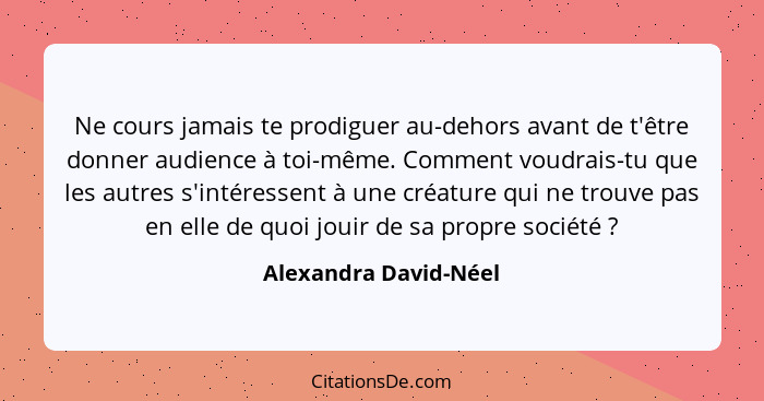 Ne cours jamais te prodiguer au-dehors avant de t'être donner audience à toi-même. Comment voudrais-tu que les autres s'intéres... - Alexandra David-Néel