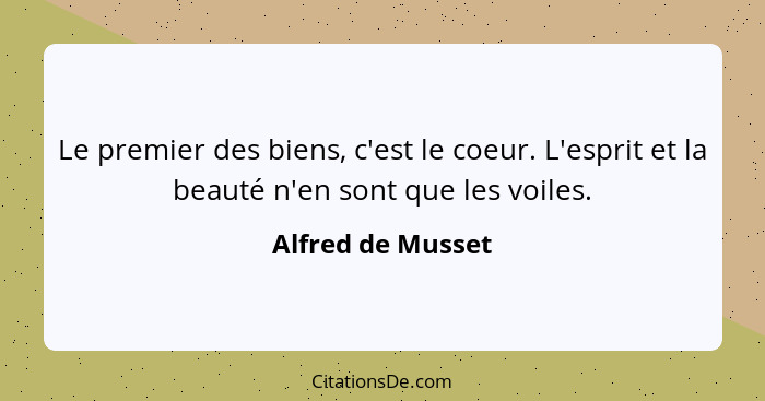 Le premier des biens, c'est le coeur. L'esprit et la beauté n'en sont que les voiles.... - Alfred de Musset