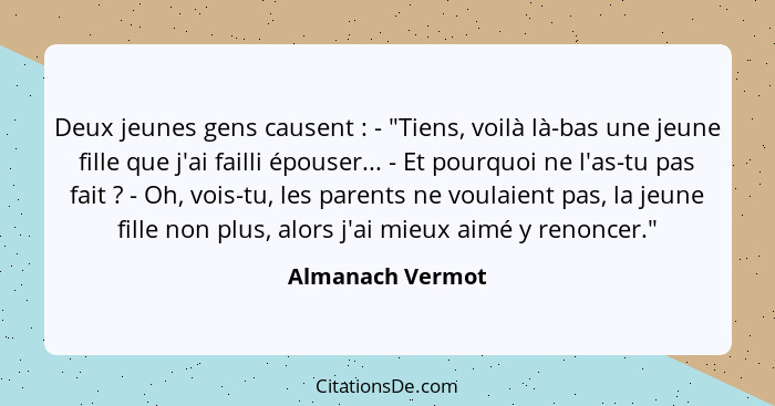 Deux jeunes gens causent : - "Tiens, voilà là-bas une jeune fille que j'ai failli épouser... - Et pourquoi ne l'as-tu pas fait&... - Almanach Vermot