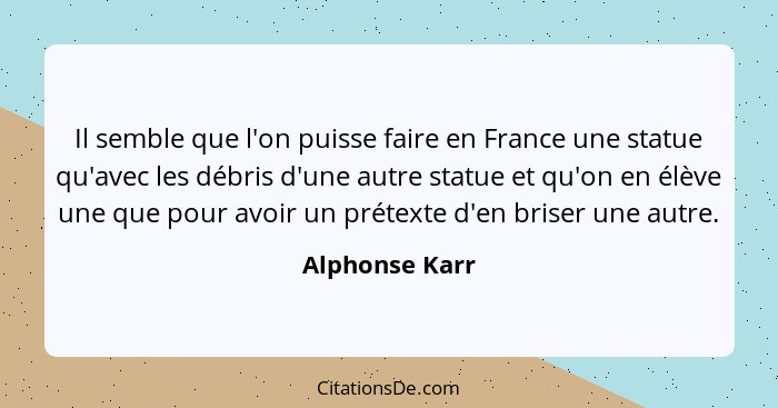 Il semble que l'on puisse faire en France une statue qu'avec les débris d'une autre statue et qu'on en élève une que pour avoir un pré... - Alphonse Karr