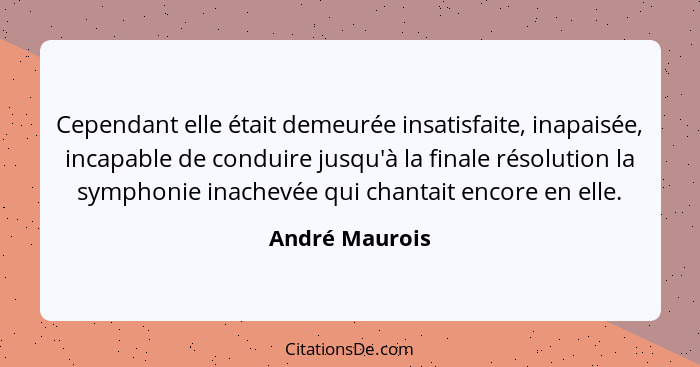 Cependant elle était demeurée insatisfaite, inapaisée, incapable de conduire jusqu'à la finale résolution la symphonie inachevée qui c... - André Maurois