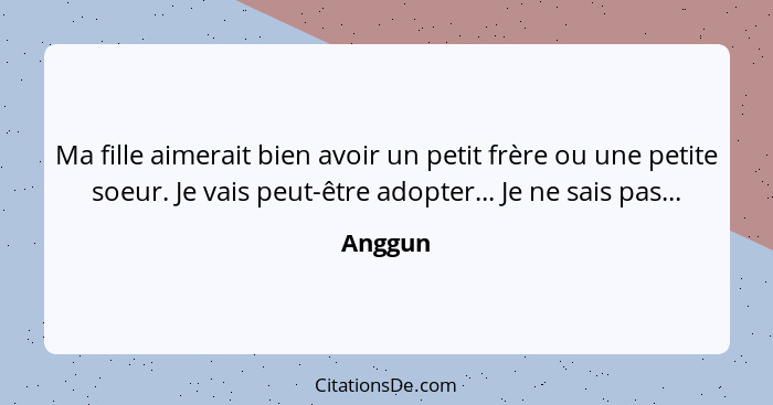 Ma fille aimerait bien avoir un petit frère ou une petite soeur. Je vais peut-être adopter... Je ne sais pas...... - Anggun