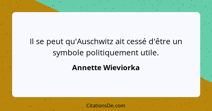 Il se peut qu'Auschwitz ait cessé d'être un symbole politiquement utile.... - Annette Wieviorka