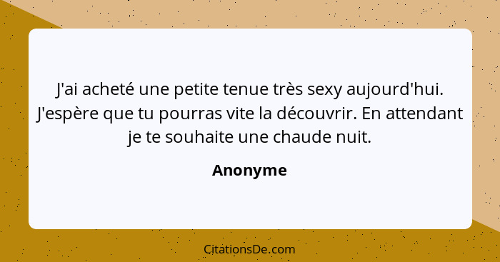 J'ai acheté une petite tenue très sexy aujourd'hui. J'espère que tu pourras vite la découvrir. En attendant je te souhaite une chaude nuit.... - Anonyme