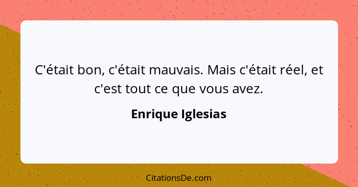 C'était bon, c'était mauvais. Mais c'était réel, et c'est tout ce que vous avez.... - Enrique Iglesias