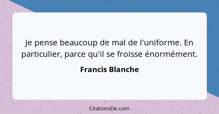 Je pense beaucoup de mal de l'uniforme. En particulier, parce qu'il se froisse énormément.... - Francis Blanche