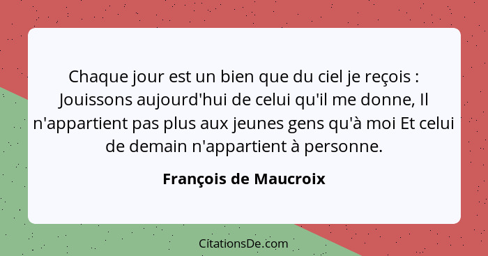 Chaque jour est un bien que du ciel je reçois : Jouissons aujourd'hui de celui qu'il me donne, Il n'appartient pas plus au... - François de Maucroix