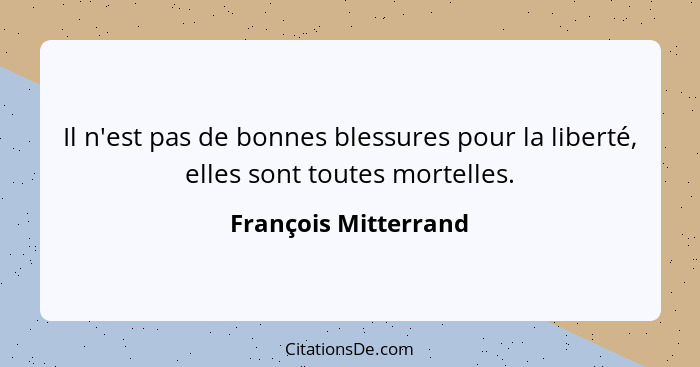 Il n'est pas de bonnes blessures pour la liberté, elles sont toutes mortelles.... - François Mitterrand