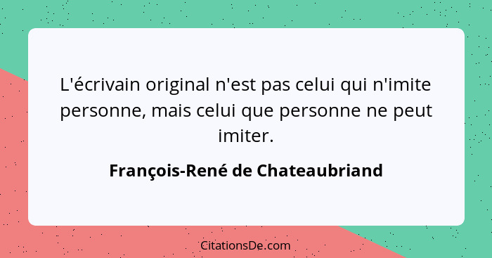 L'écrivain original n'est pas celui qui n'imite personne, mais celui que personne ne peut imiter.... - François-René de Chateaubriand
