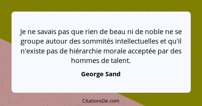 Je ne savais pas que rien de beau ni de noble ne se groupe autour des sommités intellectuelles et qu'il n'existe pas de hiérarchie moral... - George Sand