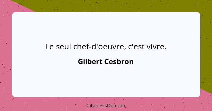 Le seul chef-d'oeuvre, c'est vivre.... - Gilbert Cesbron