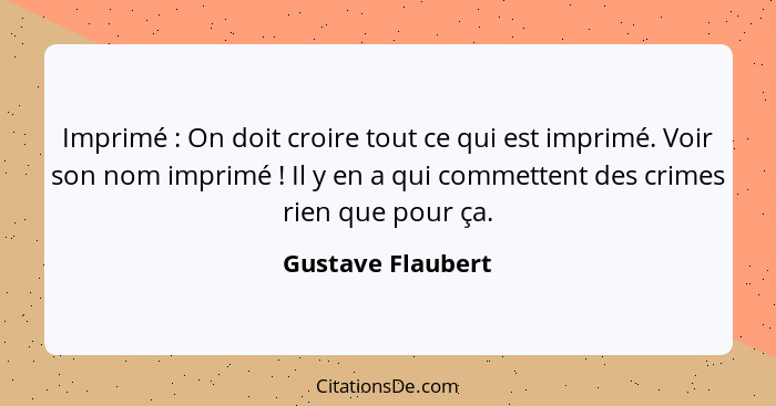 Imprimé : On doit croire tout ce qui est imprimé. Voir son nom imprimé ! Il y en a qui commettent des crimes rien que pou... - Gustave Flaubert