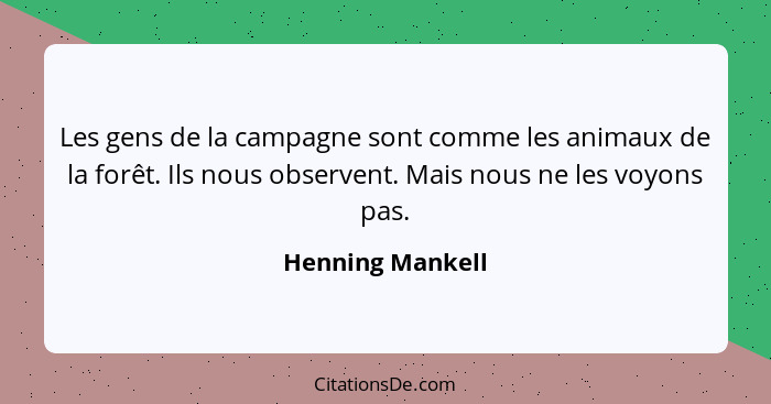 Les gens de la campagne sont comme les animaux de la forêt. Ils nous observent. Mais nous ne les voyons pas.... - Henning Mankell