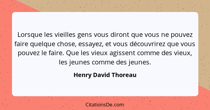 Lorsque les vieilles gens vous diront que vous ne pouvez faire quelque chose, essayez, et vous découvrirez que vous pouvez le fa... - Henry David Thoreau