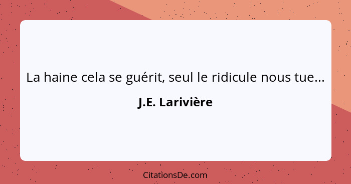 La haine cela se guérit, seul le ridicule nous tue...... - J.E. Larivière