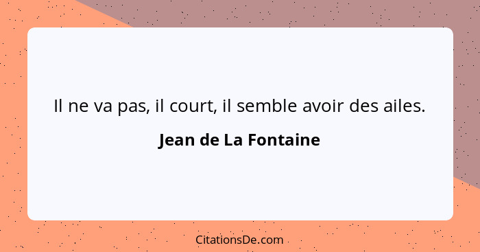 Il ne va pas, il court, il semble avoir des ailes.... - Jean de La Fontaine