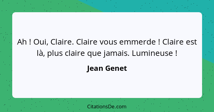 Ah ! Oui, Claire. Claire vous emmerde ! Claire est là, plus claire que jamais. Lumineuse !... - Jean Genet