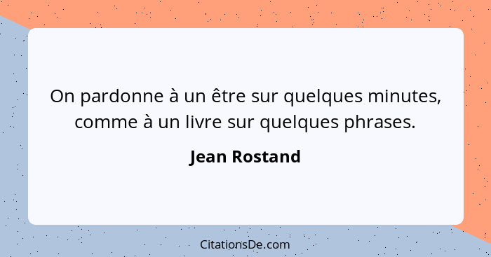 On pardonne à un être sur quelques minutes, comme à un livre sur quelques phrases.... - Jean Rostand