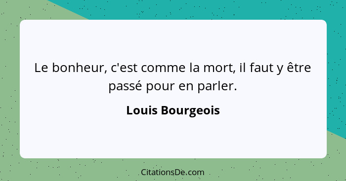 Le bonheur, c'est comme la mort, il faut y être passé pour en parler.... - Louis Bourgeois