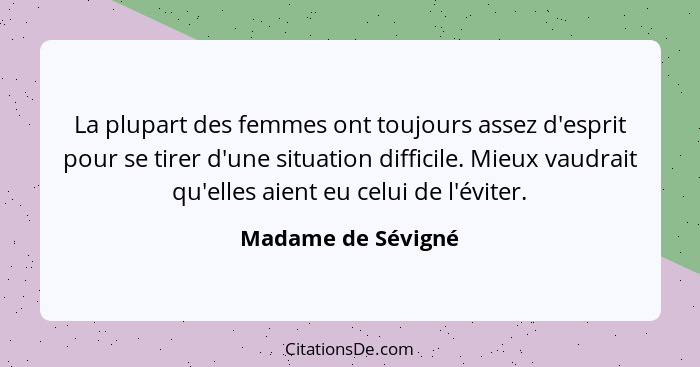 La plupart des femmes ont toujours assez d'esprit pour se tirer d'une situation difficile. Mieux vaudrait qu'elles aient eu celui... - Madame de Sévigné