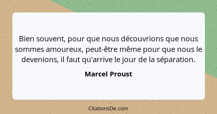 Bien souvent, pour que nous découvrions que nous sommes amoureux, peut-être même pour que nous le devenions, il faut qu'arrive le jour... - Marcel Proust