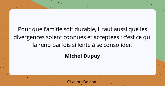 Pour que l'amitié soit durable, il faut aussi que les divergences soient connues et acceptées ; c'est ce qui la rend parfois si le... - Michel Dupuy