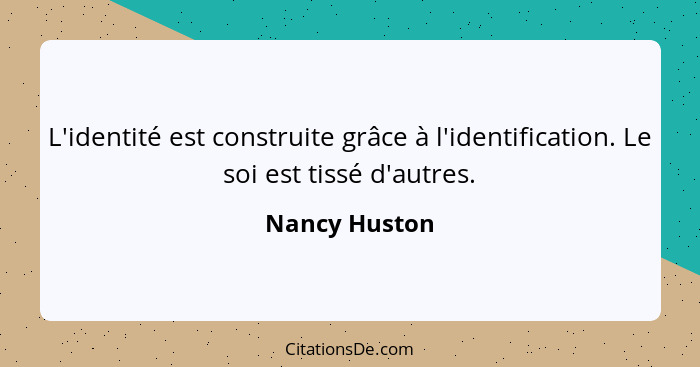 L'identité est construite grâce à l'identification. Le soi est tissé d'autres.... - Nancy Huston