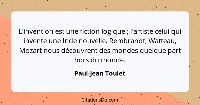 L'invention est une fiction logique ; l'artiste celui qui invente une Inde nouvelle. Rembrandt, Watteau, Mozart nous découvren... - Paul-Jean Toulet