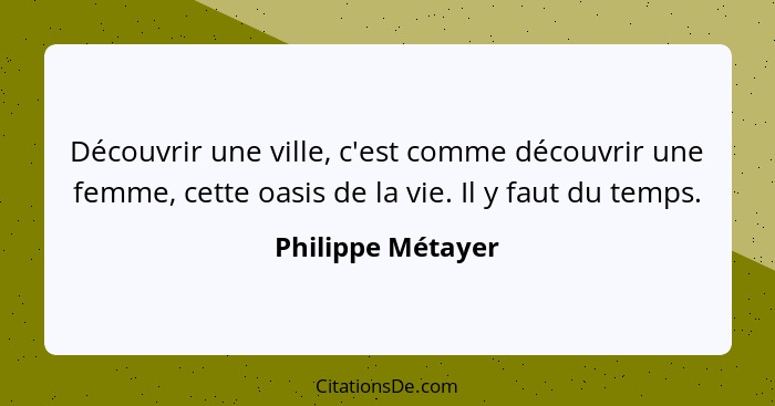 Découvrir une ville, c'est comme découvrir une femme, cette oasis de la vie. Il y faut du temps.... - Philippe Métayer