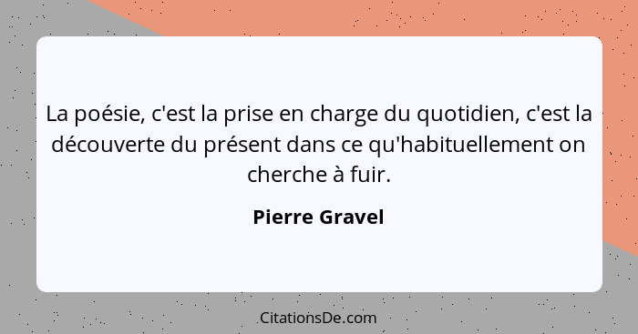 La poésie, c'est la prise en charge du quotidien, c'est la découverte du présent dans ce qu'habituellement on cherche à fuir.... - Pierre Gravel