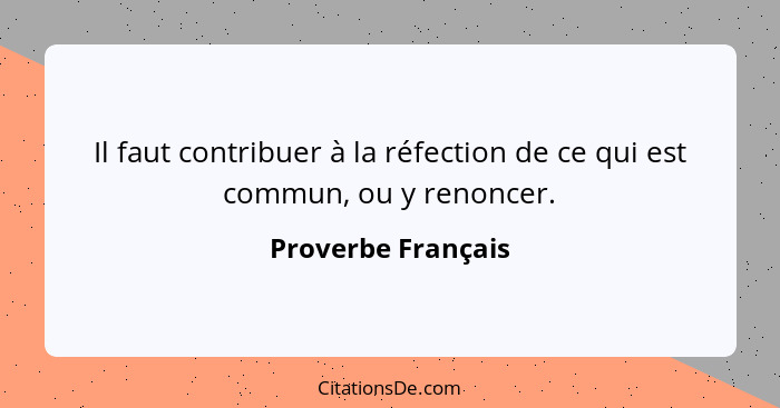 Il faut contribuer à la réfection de ce qui est commun, ou y renoncer.... - Proverbe Français