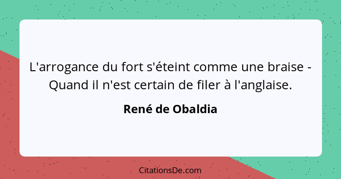 L'arrogance du fort s'éteint comme une braise - Quand il n'est certain de filer à l'anglaise.... - René de Obaldia