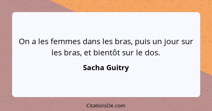 On a les femmes dans les bras, puis un jour sur les bras, et bientôt sur le dos.... - Sacha Guitry