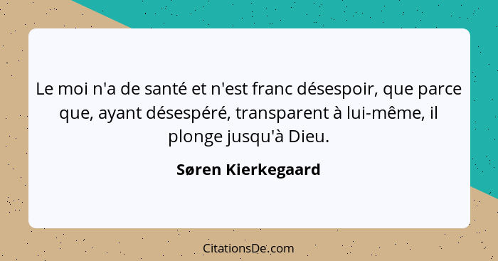 Le moi n'a de santé et n'est franc désespoir, que parce que, ayant désespéré, transparent à lui-même, il plonge jusqu'à Dieu.... - Søren Kierkegaard