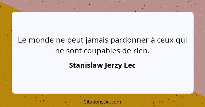 Le monde ne peut jamais pardonner à ceux qui ne sont coupables de rien.... - Stanislaw Jerzy Lec