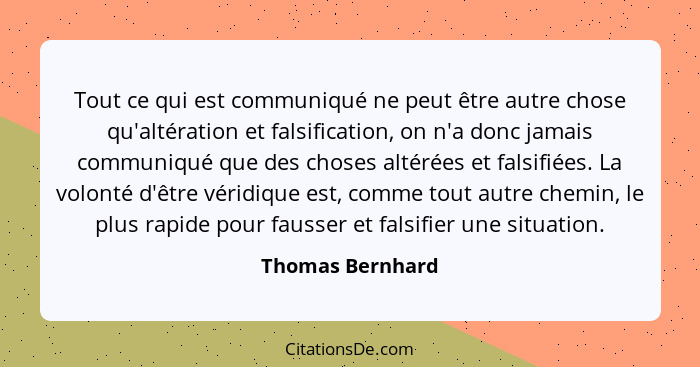 Tout ce qui est communiqué ne peut être autre chose qu'altération et falsification, on n'a donc jamais communiqué que des choses alt... - Thomas Bernhard