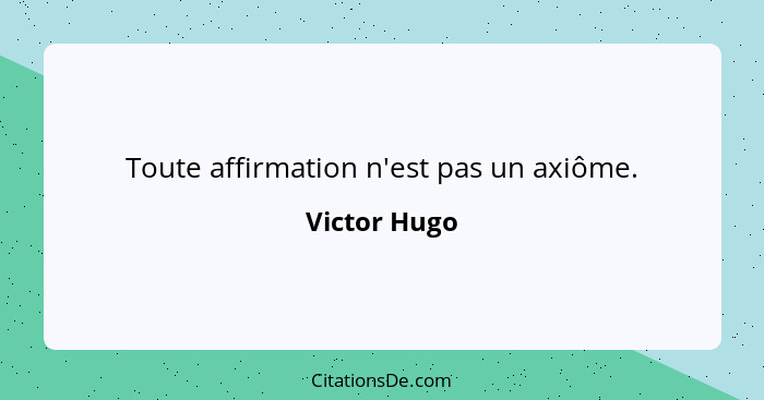 Toute affirmation n'est pas un axiôme.... - Victor Hugo