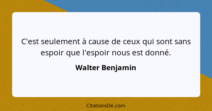 C'est seulement à cause de ceux qui sont sans espoir que l'espoir nous est donné.... - Walter Benjamin