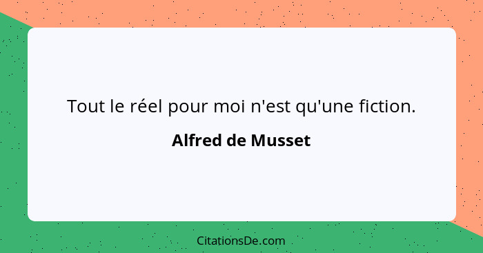 Tout le réel pour moi n'est qu'une fiction.... - Alfred de Musset