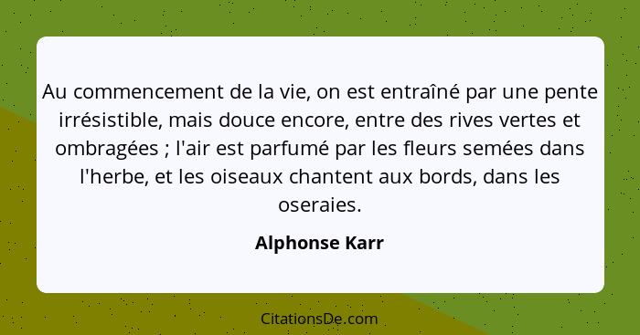 Au commencement de la vie, on est entraîné par une pente irrésistible, mais douce encore, entre des rives vertes et ombragées ; l... - Alphonse Karr