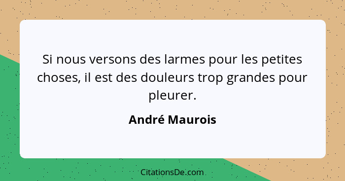 Si nous versons des larmes pour les petites choses, il est des douleurs trop grandes pour pleurer.... - André Maurois