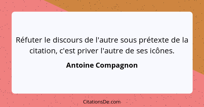 Réfuter le discours de l'autre sous prétexte de la citation, c'est priver l'autre de ses icônes.... - Antoine Compagnon