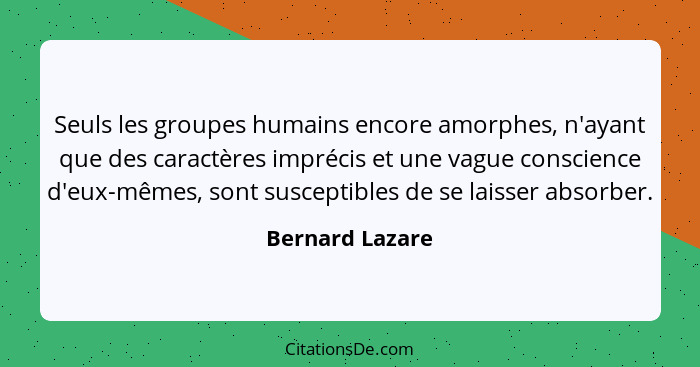Seuls les groupes humains encore amorphes, n'ayant que des caractères imprécis et une vague conscience d'eux-mêmes, sont susceptibles... - Bernard Lazare