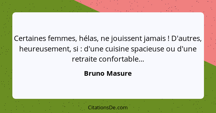 Certaines femmes, hélas, ne jouissent jamais ! D'autres, heureusement, si : d'une cuisine spacieuse ou d'une retraite confort... - Bruno Masure