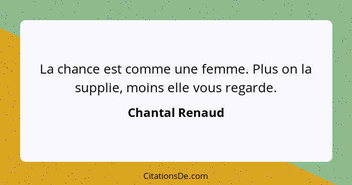 La chance est comme une femme. Plus on la supplie, moins elle vous regarde.... - Chantal Renaud