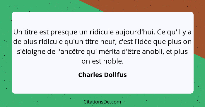 Un titre est presque un ridicule aujourd'hui. Ce qu'il y a de plus ridicule qu'un titre neuf, c'est l'idée que plus on s'éloigne de... - Charles Dollfus