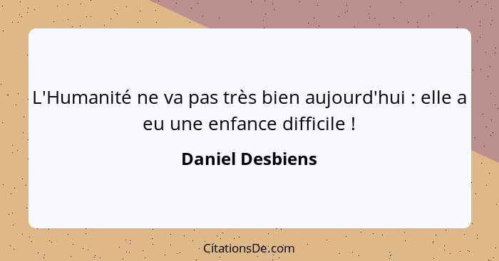 L'Humanité ne va pas très bien aujourd'hui : elle a eu une enfance difficile !... - Daniel Desbiens