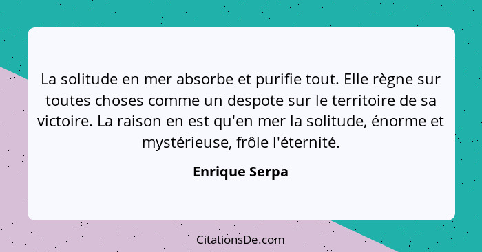 La solitude en mer absorbe et purifie tout. Elle règne sur toutes choses comme un despote sur le territoire de sa victoire. La raison... - Enrique Serpa