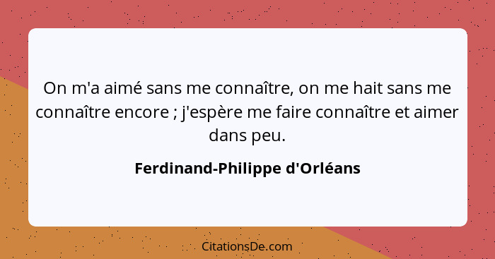 On m'a aimé sans me connaître, on me hait sans me connaître encore ; j'espère me faire connaître et aimer dans... - Ferdinand-Philippe d'Orléans