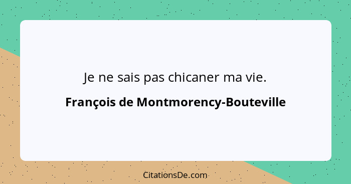 Je ne sais pas chicaner ma vie.... - François de Montmorency-Bouteville